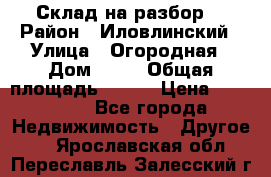 Склад на разбор. › Район ­ Иловлинский › Улица ­ Огородная › Дом ­ 25 › Общая площадь ­ 651 › Цена ­ 450 000 - Все города Недвижимость » Другое   . Ярославская обл.,Переславль-Залесский г.